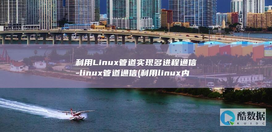 利用Linux管道实现多进程通信-linux管道通信 (利用linux内核快速构建具备网络功能的操作系统)