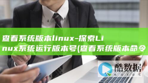 查看系统版本linux-探索Linux系统运行版本号 (查看系统版本命令linux)