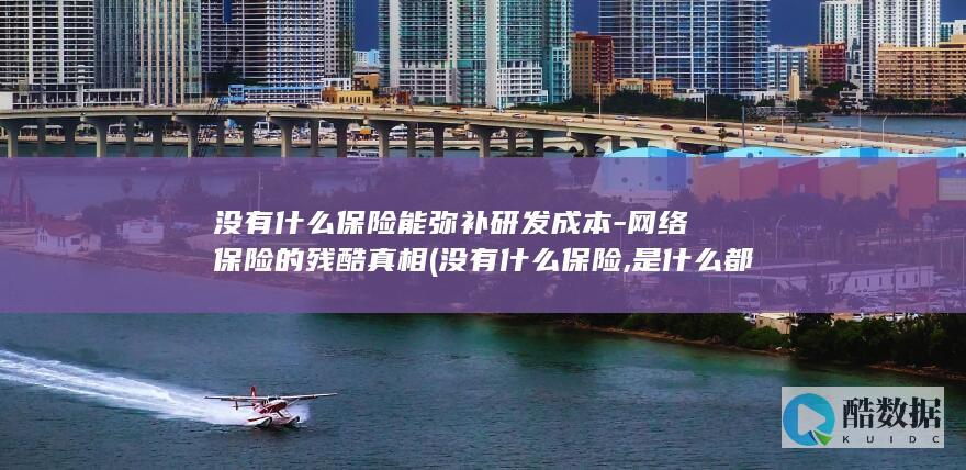 没有什么保险能弥补研发成本-网络保险的残酷真相 (没有什么保险,是什么都赔的?)