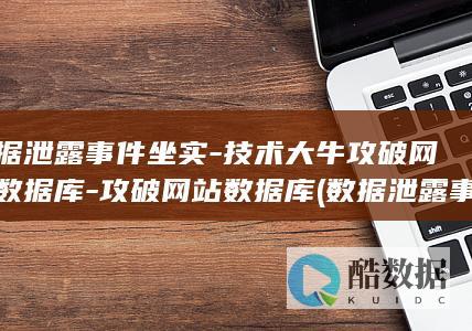 数据泄露事件坐实-技术大牛攻破网站数据库-攻破网站数据库 (数据泄露事件的重点场景定义是什么)