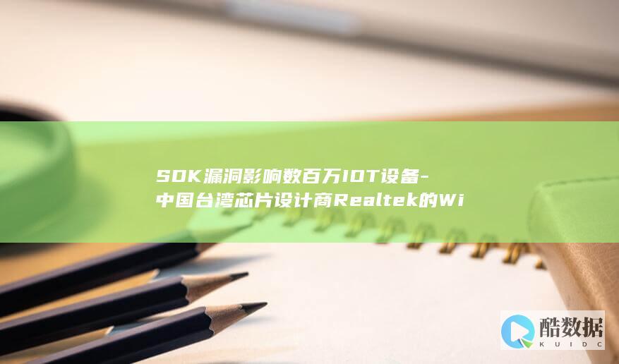 SDK漏洞影响数百万IOT设备-中国台湾芯片设计商Realtek的WiFi (sdk崩溃)