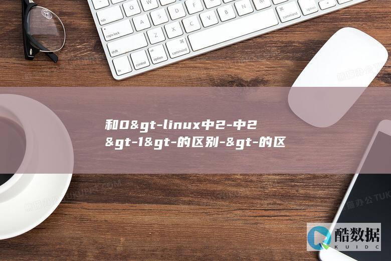 和0>-linux中2-中2>-1>-的区别->-的区别Linux->->-1>->->-和0> (和00后女孩子怎么聊天)