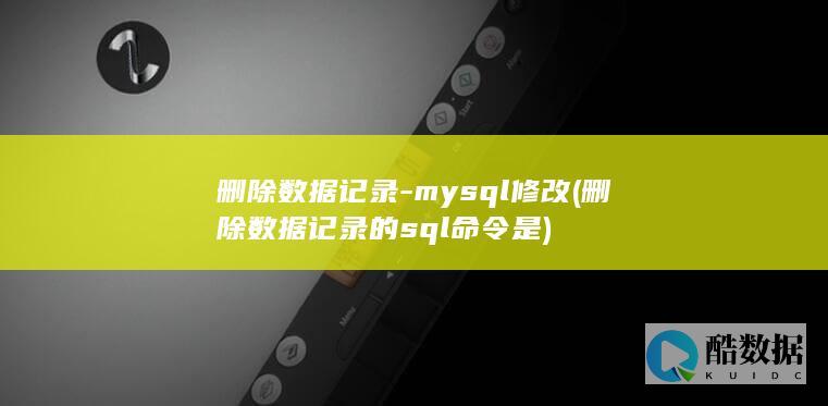 删除数据记录-mysql修改 (删除数据记录的sql命令是)