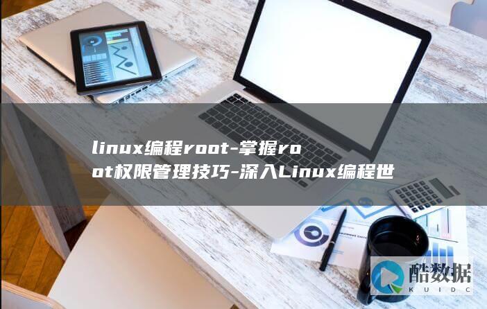 linux编程root-掌握root权限管理技巧-深入Linux编程世界 (linux编程)