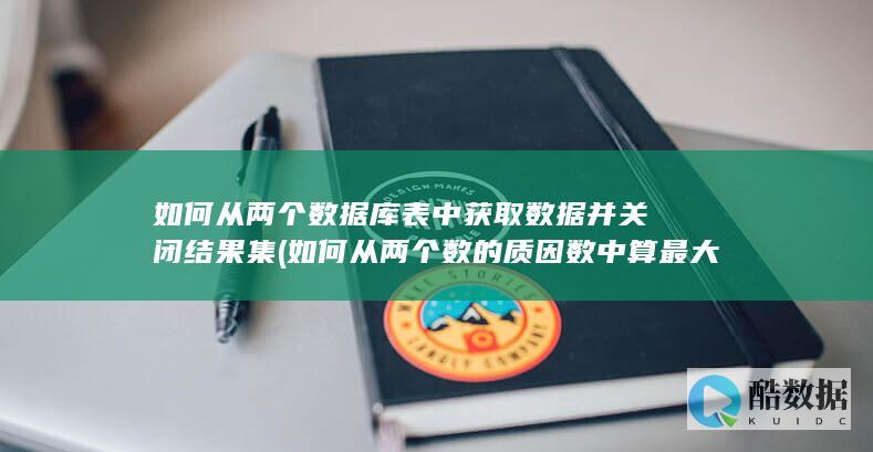 如何从两个数据库表中获取数据并关闭结果集 (如何从两个数的质因数中算最大公约数和最小公倍数)