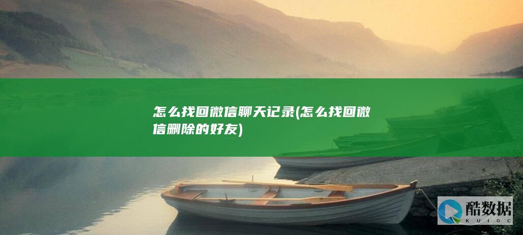 怎么找回微信聊天记录 (怎么找回微信删除的好友)