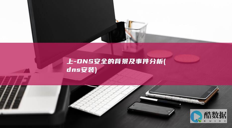 上-DNS安全的背景及事件分析 (dns安装)