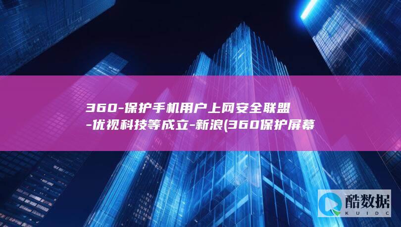 360-保护手机用户上网安全联盟-优视科技等成立-新浪 (360保护屏幕怎么关掉)