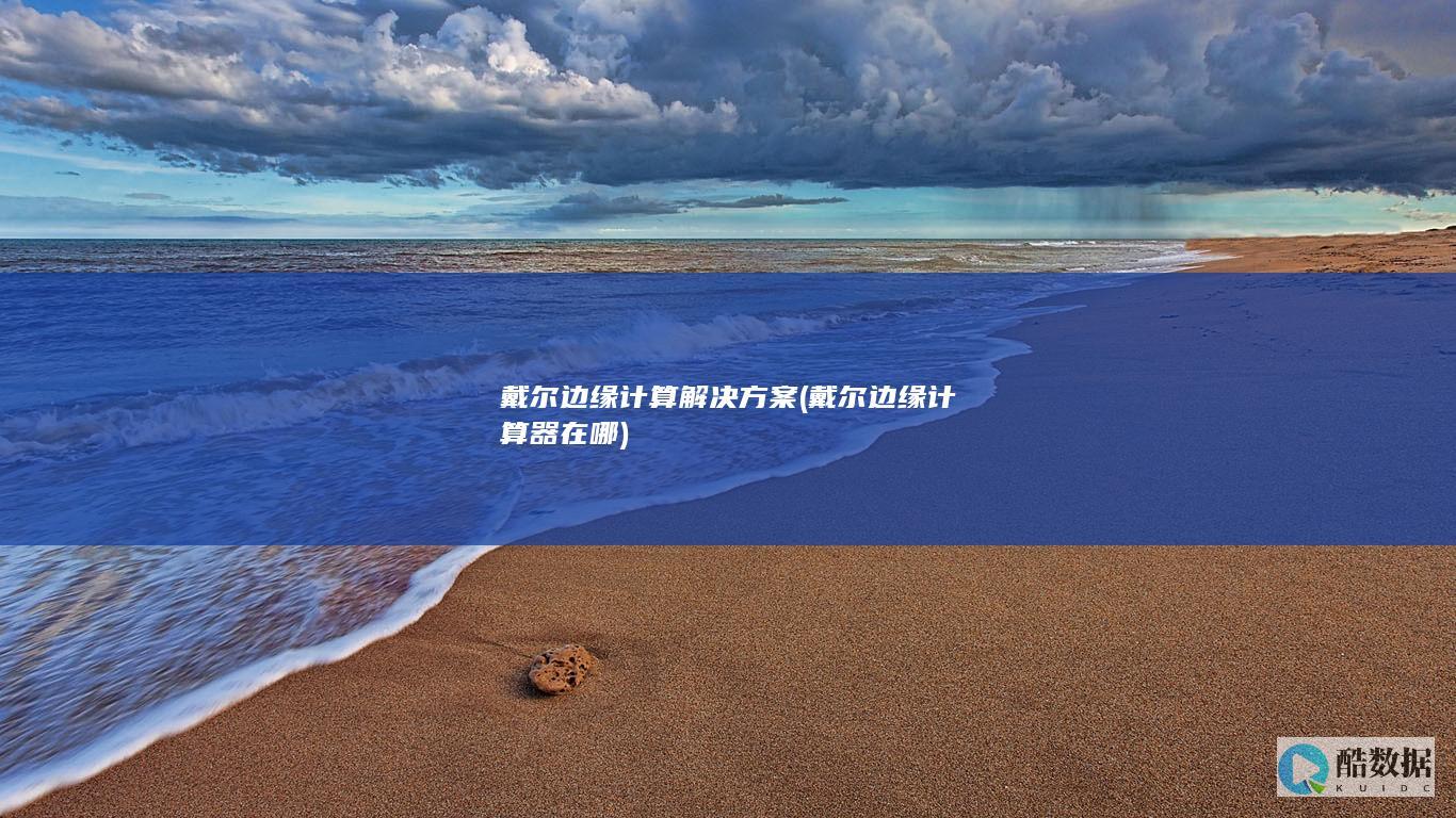 戴尔边缘计算解决方案 (戴尔边缘计算器在哪)