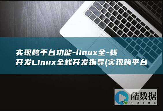实现跨平台功能-linux全-栈开发Linux全栈开发指导 (实现跨平台功能的方法)