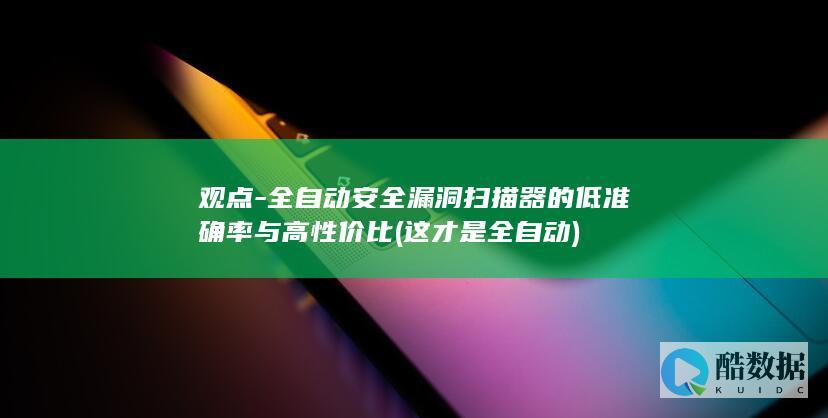 观点-全自动安全漏洞扫描器的低准确率与高性价比 (这才是全自动)