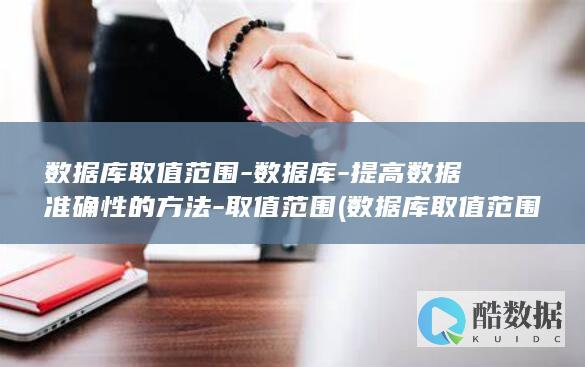 数据库取值范围-数据库-提高数据准确性的方法-取值范围 (数据库取值范围怎么设置)