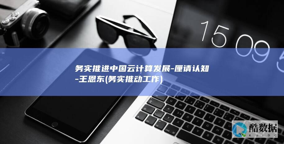 务实推进中国云计算发展-厘请认知-王恩东 (务实推动工作)