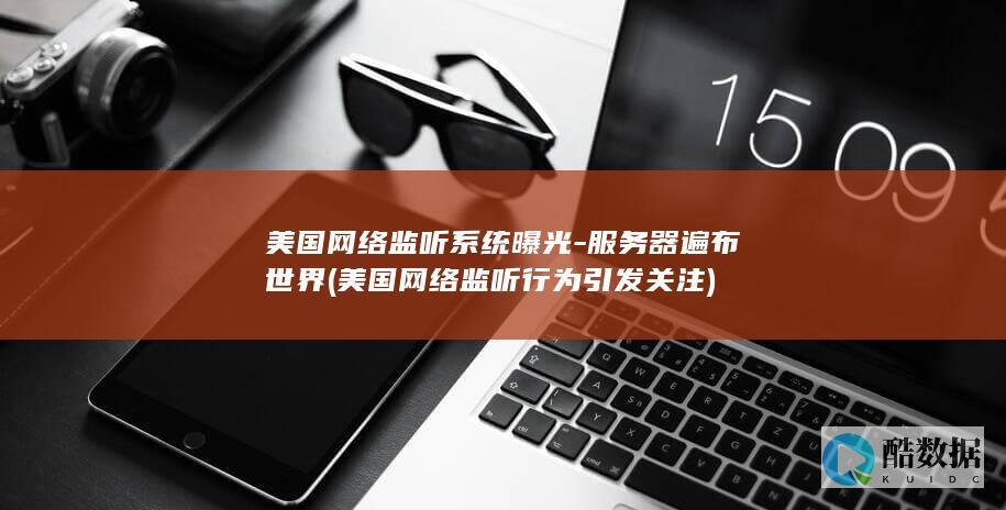 美国网络监听系统曝光-服务器遍布世界 (美国网络监听行为引发关注)