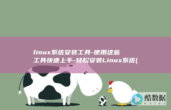 linux系统安装工具-使用这些工具快速上手-轻松安装Linux系统 (linux系统和win系统有什么区别?)