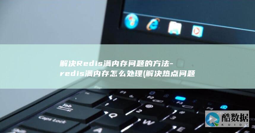 解决Redis满内存问题的方法-redis满内存怎么处理 (解决热点问题)