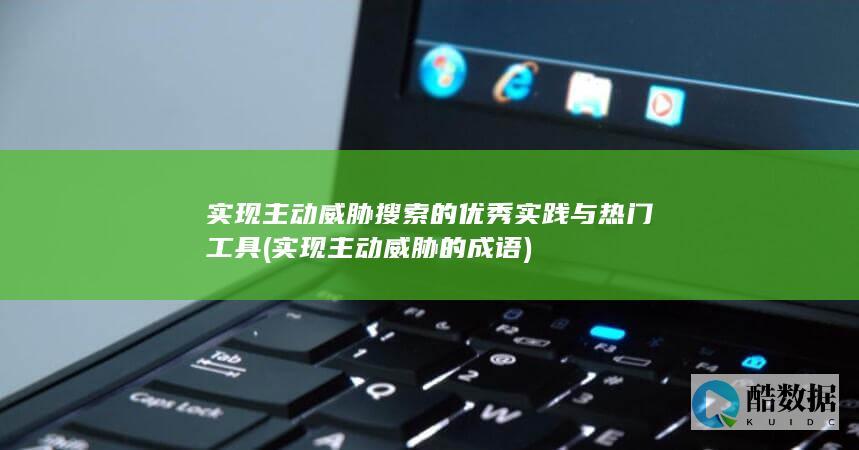 实现主动威胁搜索的优秀实践与热门工具 (实现主动威胁的成语)