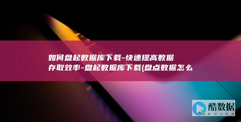 如何盘起数据库下载-快速提高数据存取效率-盘起数据库下载 (盘点数据怎么导入?)