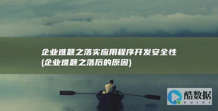 企业难题之落实应用程序开发安全性 (企业难题之落后的原因)