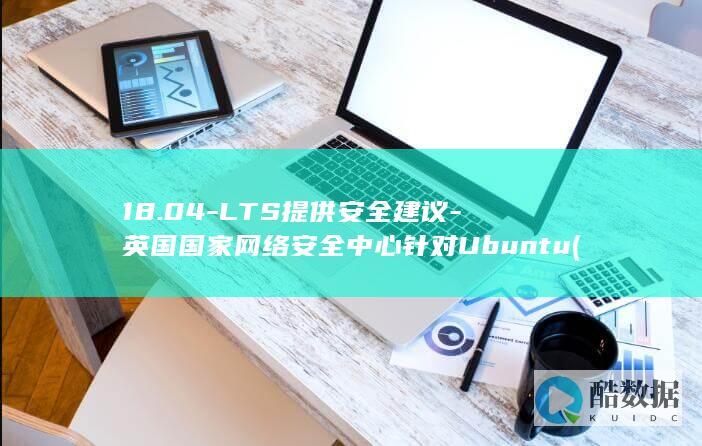 18.04-LTS提供安全建议-英国国家网络安全中心针对Ubuntu (1804g等于几斤)