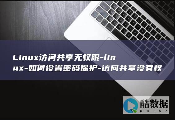 Linux访问共享无权限-linux-如何设置密码保护-访问共享没有权限设置密码 (linux访问windows共享文件夹)