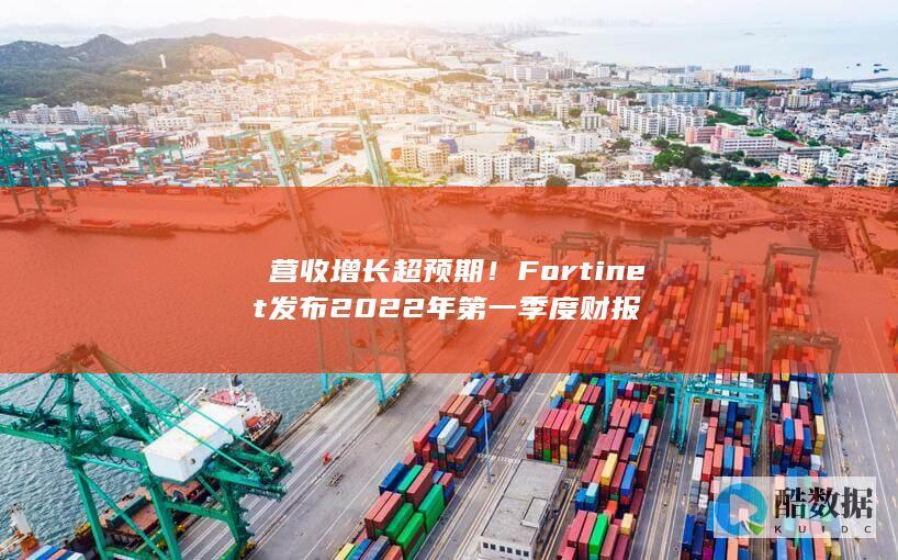 ​营收增长超预期！Fortinet发布2022年第一季度财报