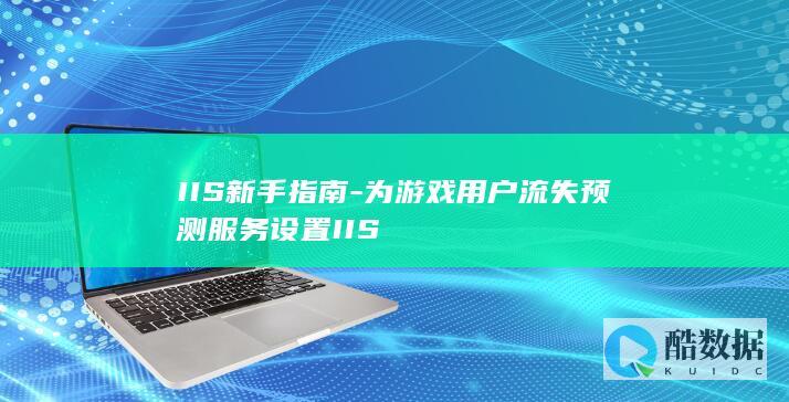 IIS新手指南-为游戏用户流失预测服务设置IIS