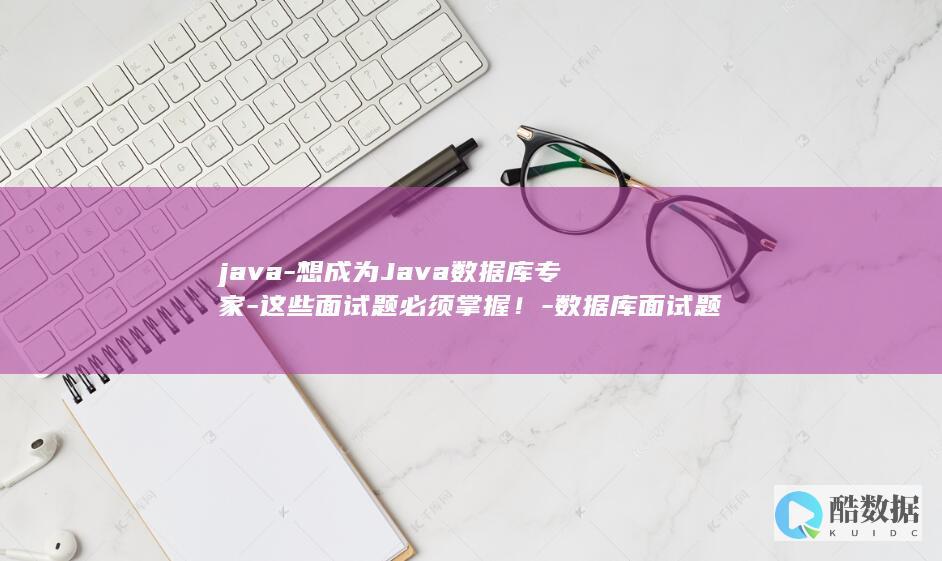 java-想成为Java数据库专家-这些面试题必须掌握！-数据库面试题 (java项目经历案例)