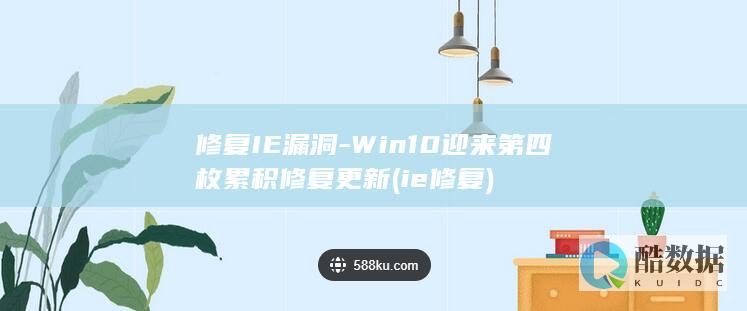 修复IE漏洞-Win10迎来第四枚累积修复更新 (ie 修复)