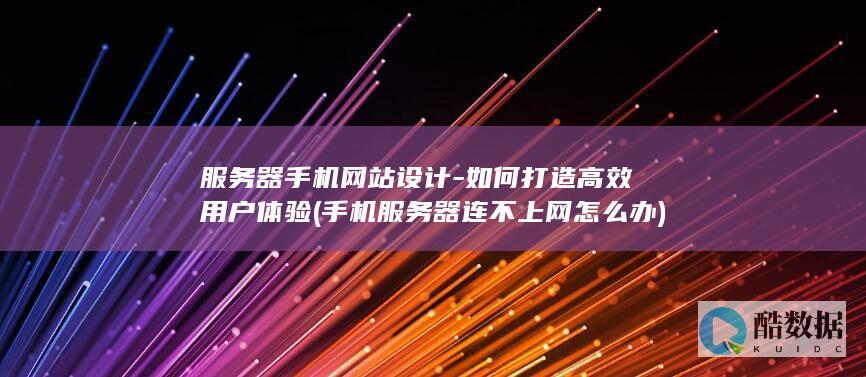 服务器手机网站设计-如何打造高效用户体验 (手机服务器连不上网怎么办)