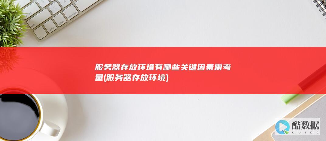 服务器存放环境有哪些关键因素需考量 (服务器存放环境)