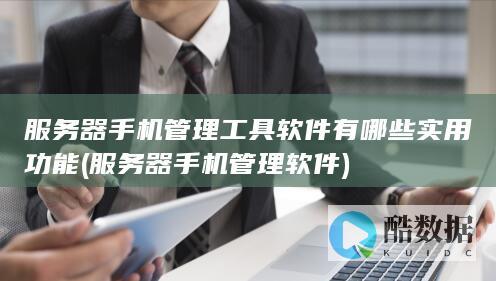 服务器手机管理工具软件有哪些实用功能 (服务器手机管理软件)