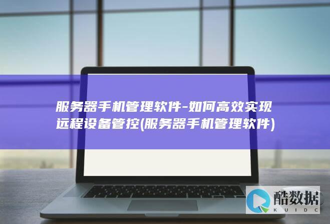 服务器手机管理软件-如何高效实现远程设备管控 (服务器手机管理软件)