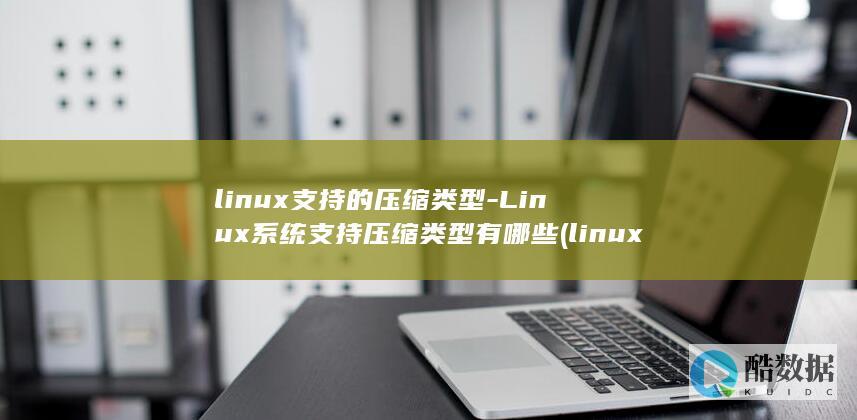 linux支持的压缩类型-Linux系统支持压缩类型有哪些 (linux指令代码大全)