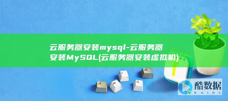 云服务器安装mysql-云服务器安装MySQL (云服务器安装虚拟机)