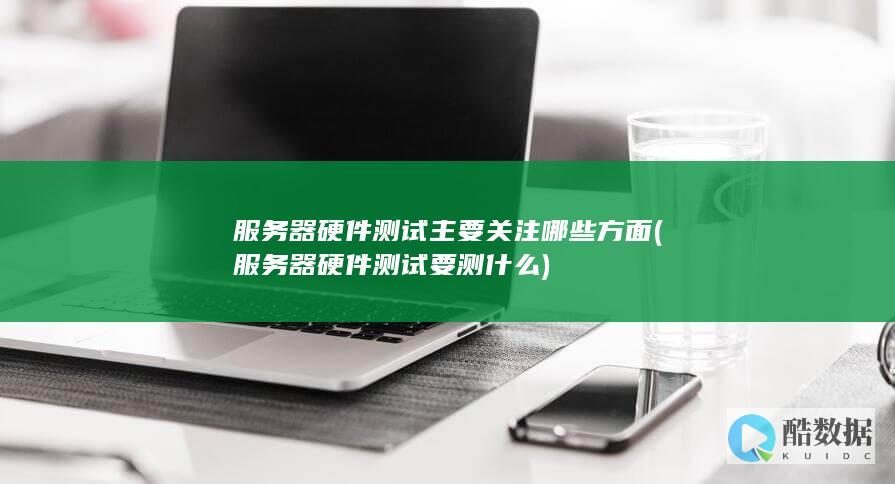 服务器硬件测试主要关注哪些方面 (服务器硬件测试要测什么)