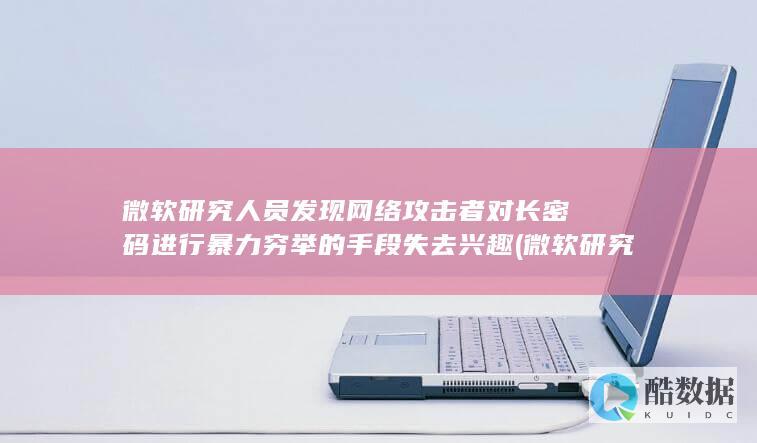 微软研究人员发现网络攻击者对长密码进行暴力穷举的手段失去兴趣 (微软研究人员工资待遇)