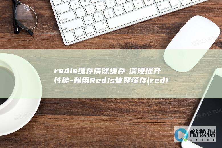 redis缓存清除缓存-清理提升性能-利用Redis管理缓存 (redis缓存雪崩 缓存穿透 缓存击穿)