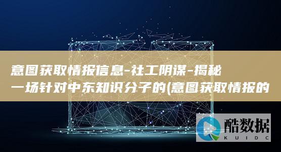 意图获取情报信息-社工阴谋-揭秘一场针对中东知识分子的 (意图获取情报的成语)