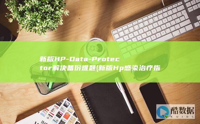 新版HP-Data-Protector解决备份难题 (新版Hp感染治疗指南)