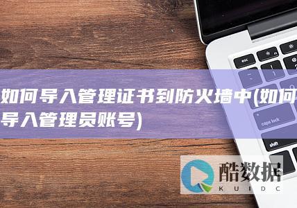 如何导入管理证书到防火墙中 (如何导入管理员账号)