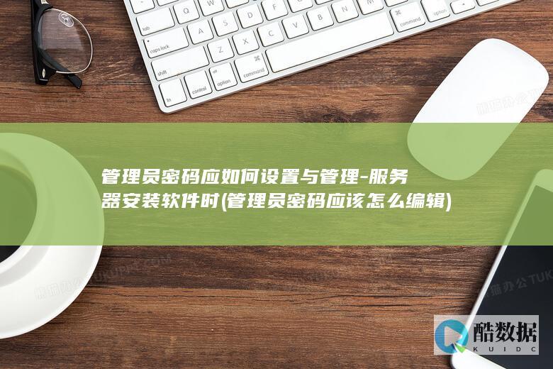 管理员密码应如何设置与管理-服务器安装软件时 (管理员密码应该怎么编辑)