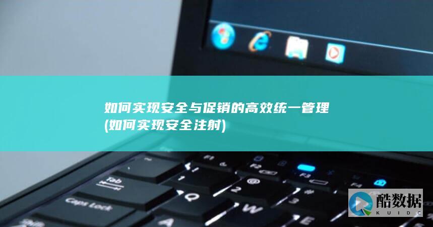 如何实现安全与促销的高效统一管理 (如何实现安全注射)
