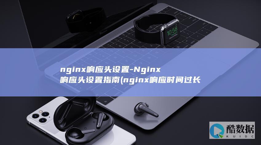 nginx响应头设置-Nginx响应头设置指南 (nginx响应时间过长)