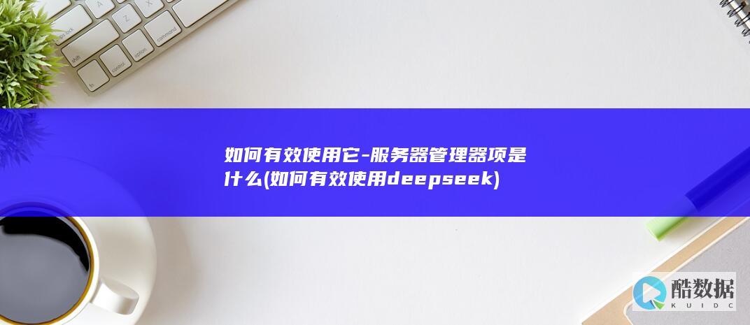 如何有效使用它-服务器管理器项是什么 (如何有效使用deepseek)