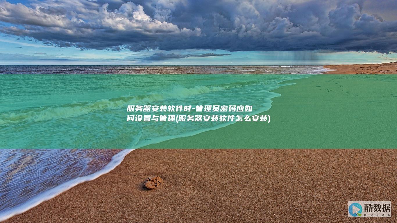 服务器安装软件时-管理员密码应如何设置与管理 (服务器安装软件怎么安装)
