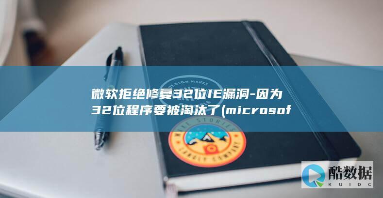 微软拒绝修复32位IE漏洞-因为32位程序要被淘汰了 (microsoft修复不了)