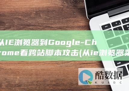 从IE浏览器到Google-Chrome看跨站脚本攻击 (从ie浏览器菜单中选择什么命令,可以在打开的)