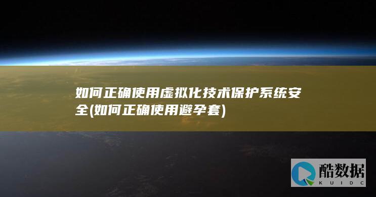 如何正确使用虚拟化技术保护系统安全 (如何正确使用避孕套)