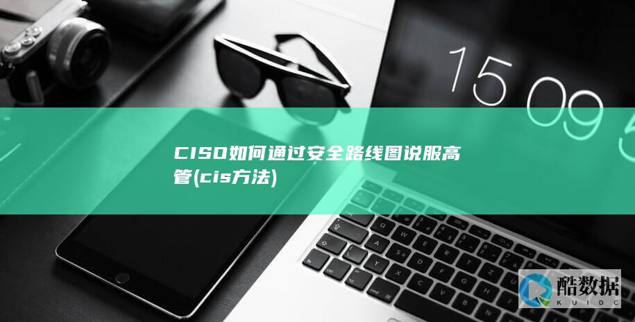 CISO如何通过安全路线图说服高管 (cis方法)